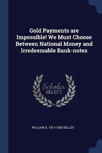 Cover image for Gold Payments Are Impossible! We Must Choose Between National Money and Irredeemable Bank-Notes
