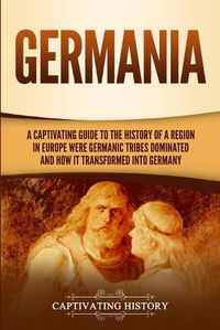 Cover image for Germania: A Captivating Guide to the History of a Region in Europe Where Germanic Tribes Dominated and How It Transformed into Germany