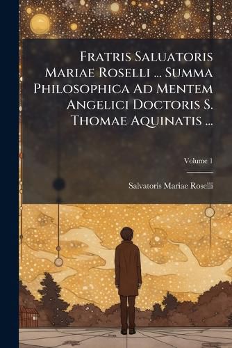 Cover image for Fratris Saluatoris Mariae Roselli ... Summa Philosophica Ad Mentem Angelici Doctoris S. Thomae Aquinatis ...: Tom. I [-VI], Volume 1