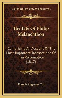 Cover image for The Life of Philip Melanchthon: Comprising an Account of the Most Important Transactions of the Reformation (1817)