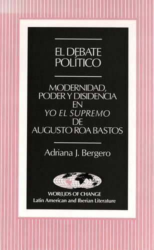 Cover image for El Debate Politico: Modernidad, Poder y Disidencia En Yo El  Supremo De Augusto Roa Bastos