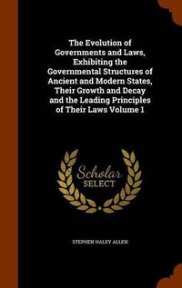 Cover image for The Evolution of Governments and Laws, Exhibiting the Governmental Structures of Ancient and Modern States, Their Growth and Decay and the Leading Principles of Their Laws Volume 1