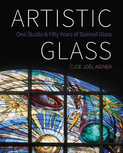 Cover image for Artistic Glass: One Studio and Fifty Years of Stained Glass