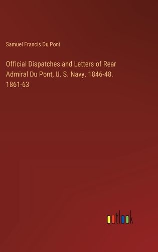 Official Dispatches and Letters of Rear Admiral Du Pont, U. S. Navy. 1846-48. 1861-63