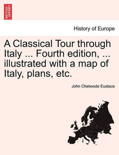 Cover image for A Classical Tour Through Italy ... Fourth Edition, ... Illustrated with a Map of Italy, Plans, Etc.