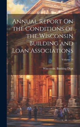 Cover image for Annual Report On the Conditions of the Wisconsin Building and Loan Associations; Volume 24