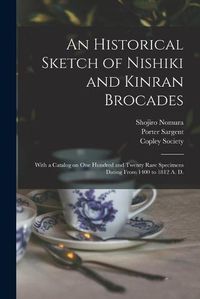 Cover image for An Historical Sketch of Nishiki and Kinran Brocades; With a Catalog on One Hundred and Twenty Rare Specimens Dating From 1400 to 1812 A. D.