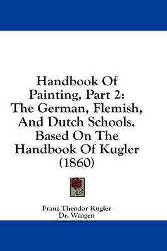 Cover image for Handbook of Painting, Part 2: The German, Flemish, and Dutch Schools. Based on the Handbook of Kugler (1860)