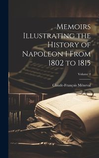 Cover image for Memoirs Illustrating the History of Napoleon I From 1802 to 1815; Volume 2