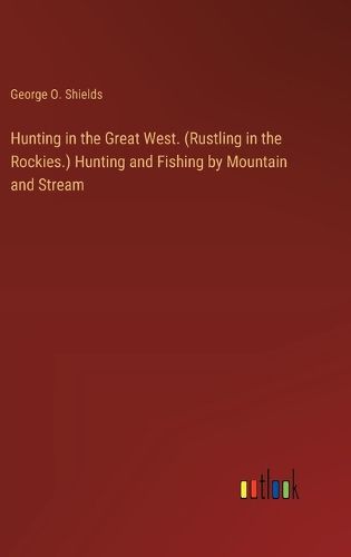 Cover image for Hunting in the Great West. (Rustling in the Rockies.) Hunting and Fishing by Mountain and Stream