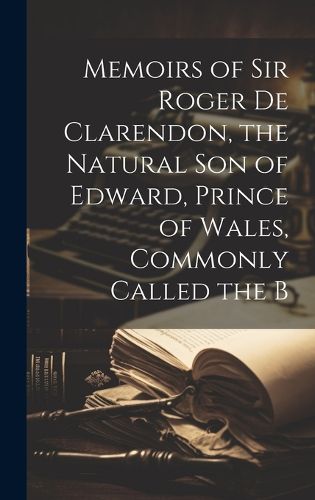 Cover image for Memoirs of Sir Roger de Clarendon, the Natural Son of Edward, Prince of Wales, Commonly Called the B