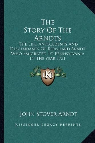 Cover image for The Story of the Arndts: The Life, Antecedents and Descendants of Bernhard Arndt Who Emigrated to Pennsylvania in the Year 1731