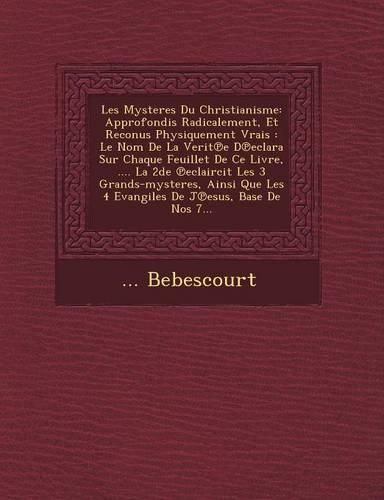 Cover image for Les Mysteres Du Christianisme: Approfondis Radicalement, Et Reconus Physiquement Vrais: Le Nom de La Verit E D Eclara Sur Chaque Feuillet de Ce Livre, .... La 2de Eclaircit Les 3 Grands-Mysteres, Ainsi Que Les 4 Evangiles de J Esus, Base de Nos 7...