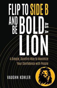 Cover image for Flip to Side B and Be Bold as a Lion: A Simple, Surefire Way to Maximize Your Confidence with People