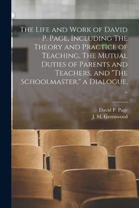 Cover image for The Life and Work of David P. Page, Including The Theory and Practice of Teaching, The Mutual Duties of Parents and Teachers, and "The Schoolmaster," a Dialogue, ..