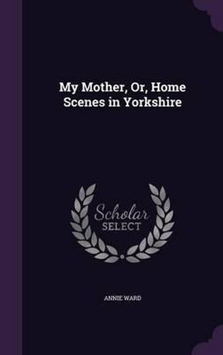Cover image for My Mother, Or, Home Scenes in Yorkshire