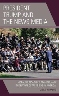 Cover image for President Trump and the News Media: Moral Foundations, Framing, and the Nature of Press Bias in America