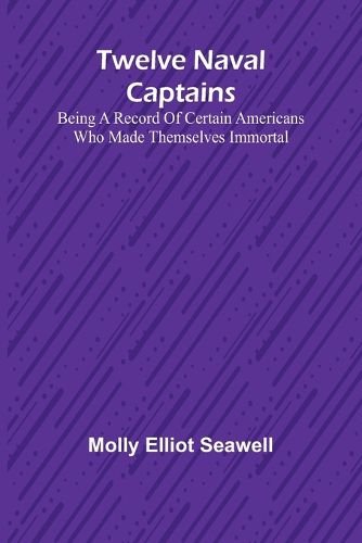 Twelve Naval Captains Being a Record of Certain Americans Who Made Themselves Immortal