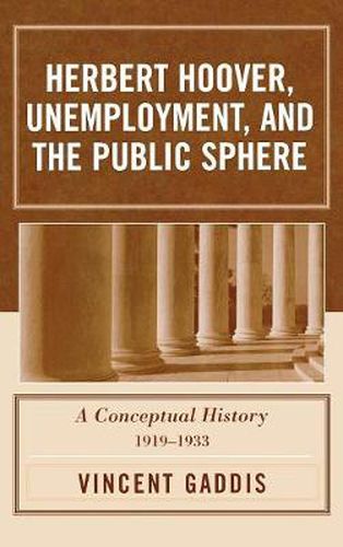 Cover image for Herbert Hoover, Unemployment, and the Public Sphere: A Conceptual History, 1919-1933