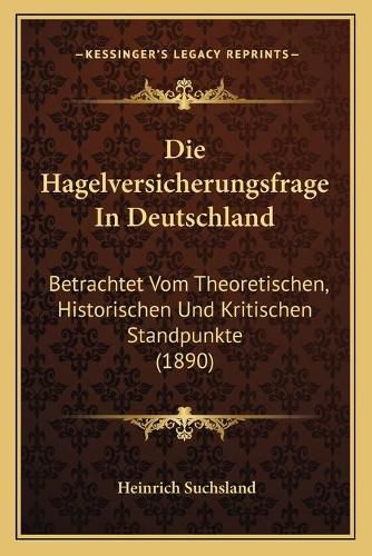 Cover image for Die Hagelversicherungsfrage in Deutschland: Betrachtet Vom Theoretischen, Historischen Und Kritischen Standpunkte (1890)