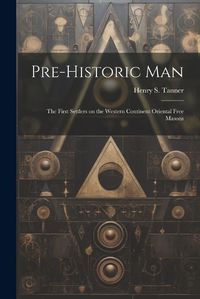 Cover image for Pre-historic Man; the First Settlers on the Western Continent Oriental Free Masons