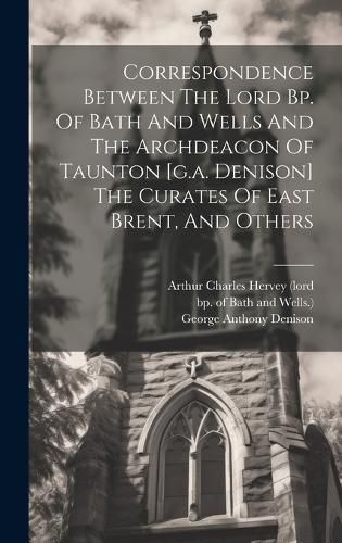 Cover image for Correspondence Between The Lord Bp. Of Bath And Wells And The Archdeacon Of Taunton [g.a. Denison] The Curates Of East Brent, And Others