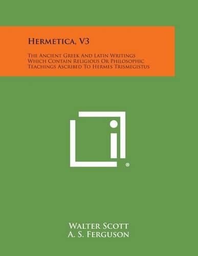 Hermetica, V3: The Ancient Greek and Latin Writings Which Contain Religious or Philosophic Teachings Ascribed to Hermes Trismegistus