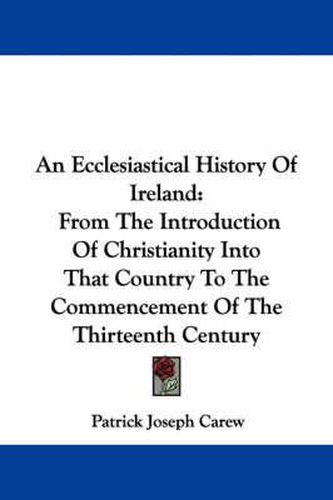 Cover image for An Ecclesiastical History of Ireland: From the Introduction of Christianity Into That Country to the Commencement of the Thirteenth Century