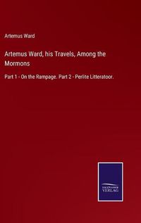 Cover image for Artemus Ward, his Travels, Among the Mormons: Part 1 - On the Rampage. Part 2 - Perlite Litteratoor.