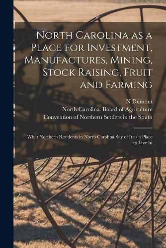 Cover image for North Carolina as a Place for Investment, Manufactures, Mining, Stock Raising, Fruit and Farming: What Northern Residents in North Carolina Say of It as a Place to Live In