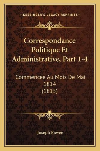 Correspondance Politique Et Administrative, Part 1-4: Commencee Au Mois de Mai 1814 (1815)