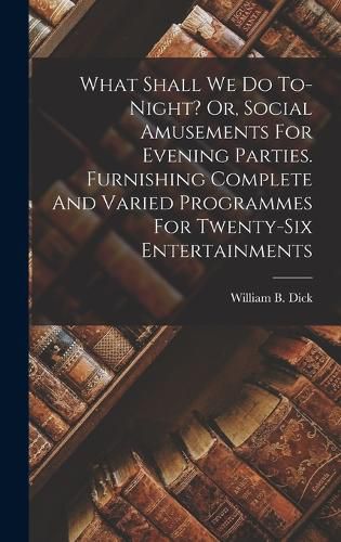 What Shall We Do To-night? Or, Social Amusements For Evening Parties. Furnishing Complete And Varied Programmes For Twenty-six Entertainments