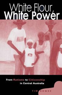 Cover image for White Flour, White Power: From Rations to Citizenship in Central Australia