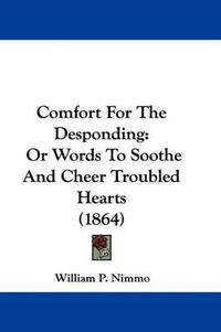 Cover image for Comfort For The Desponding: Or Words To Soothe And Cheer Troubled Hearts (1864)