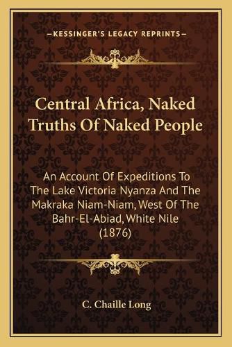 Cover image for Central Africa, Naked Truths of Naked People: An Account of Expeditions to the Lake Victoria Nyanza and the Makraka Niam-Niam, West of the Bahr-El-Abiad, White Nile (1876)