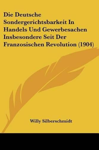 Cover image for Die Deutsche Sondergerichtsbarkeit in Handels Und Gewerbesachen Insbesondere Seit Der Franzosischen Revolution (1904)