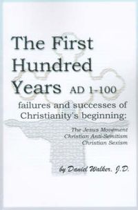 Cover image for The First Hundred Years AD 1-100: Failures and Successes of Christianity's Beginning: The Jesus Movement, Christian Anti-Semitism, Christian Sexism