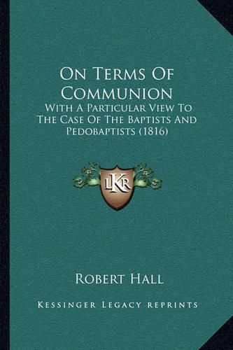 Cover image for On Terms of Communion: With a Particular View to the Case of the Baptists and Pedobaptists (1816)