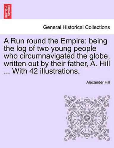 Cover image for A Run Round the Empire: Being the Log of Two Young People Who Circumnavigated the Globe, Written Out by Their Father, A. Hill ... with 42 Illustrations.