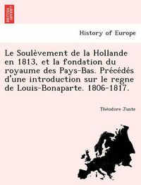 Cover image for Le Soule Vement de La Hollande En 1813, Et La Fondation Du Royaume Des Pays-Bas. Pre Ce de S D'Une Introduction Sur Le Regne de Louis-Bonaparte. 1806-