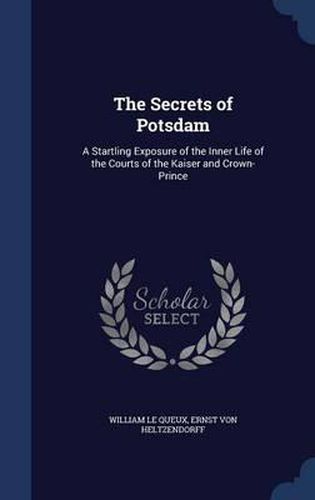 Cover image for The Secrets of Potsdam: A Startling Exposure of the Inner Life of the Courts of the Kaiser and Crown-Prince