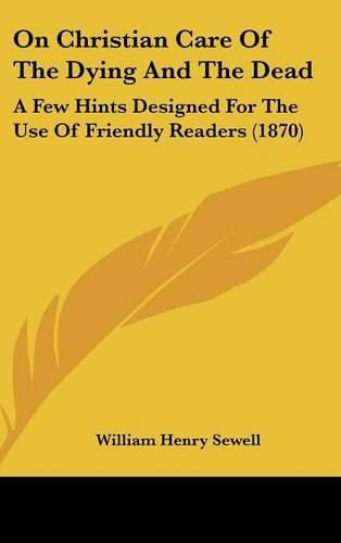 Cover image for On Christian Care Of The Dying And The Dead: A Few Hints Designed For The Use Of Friendly Readers (1870)