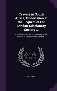 Cover image for Travels in South Africa, Undertaken at the Request of the London Missionary Society ...: A Narrative of a Second Journey in the Interior of That Country, Volume 1