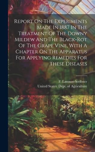 Cover image for Report On The Experiments Made In 1887 In The Treatment Of The Downy Mildew And The Black-rot Of The Grape Vine, With A Chapter On The Apparatus For Applying Remedies For These Diseases