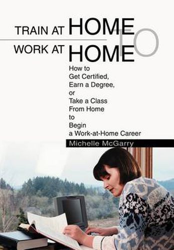 Cover image for Train at Home to Work at Home:How to Get Certified, Earn a Degree, or Take a Class from Home to Begin a Work-at-Home Career: How to Get Certified, Earn a Degree, or Take a Class from Home to Begin a Work-at-Home Career