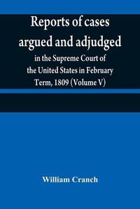 Cover image for Reports of cases argued and adjudged in the Supreme Court of the United States in February Term, 1809 (Volume V)