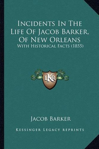 Cover image for Incidents in the Life of Jacob Barker, of New Orleans Incidents in the Life of Jacob Barker, of New Orleans: With Historical Facts (1855) with Historical Facts (1855)