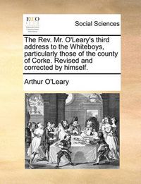 Cover image for The REV. Mr. O'Leary's Third Address to the Whiteboys, Particularly Those of the County of Corke. Revised and Corrected by Himself.