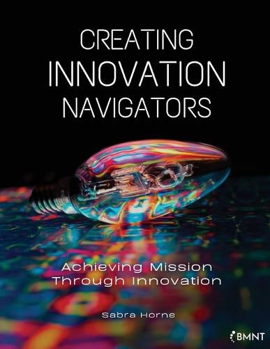 Cover image for Creating Innovation Navigators: Achieving Mission Through Innovation