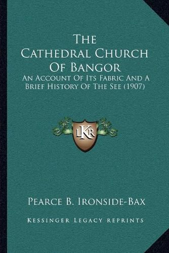 Cover image for The Cathedral Church of Bangor: An Account of Its Fabric and a Brief History of the See (1907)